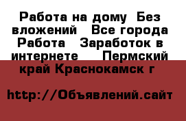 Работа на дому..Без вложений - Все города Работа » Заработок в интернете   . Пермский край,Краснокамск г.